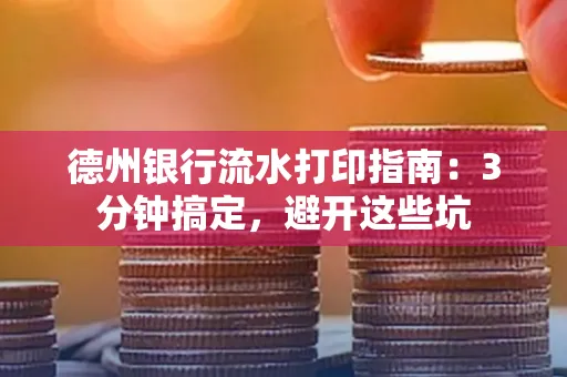 德州银行流水打印指南：3分钟搞定，避开这些坑