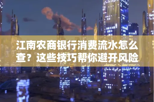 江南农商银行消费流水怎么查？这些技巧帮你避开风险