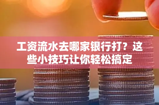 工资流水去哪家银行打？这些小技巧让你轻松搞定