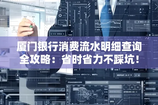 厦门银行消费流水明细查询全攻略：省时省力不踩坑！