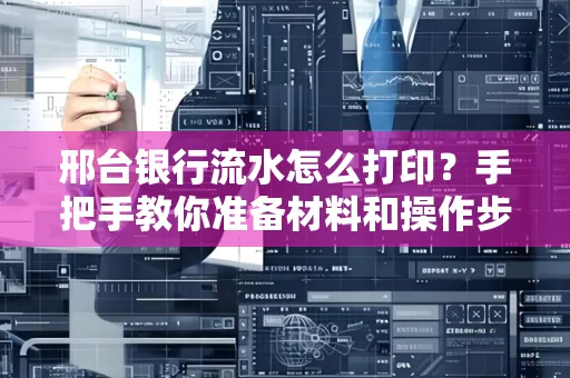邢台银行流水怎么打印？手把手教你准备材料和操作步骤