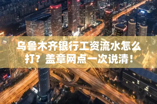 乌鲁木齐银行工资流水怎么打？盖章网点一次说清！