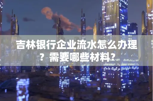 吉林银行企业流水怎么办理？需要哪些材料？