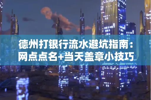 德州打银行流水避坑指南：网点点名+当天盖章小技巧