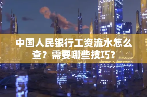 中国人民银行工资流水怎么查？需要哪些技巧？