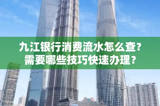 九江银行消费流水怎么查？需要哪些技巧快速办理？