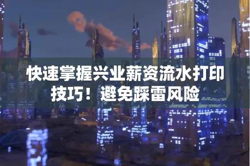 快速掌握兴业薪资流水打印技巧！避免踩雷风险