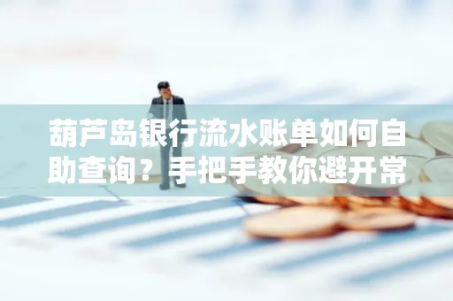 葫芦岛银行流水账单如何自助查询?手把手教你避开常见雷区 葫芦岛银行流水账单如何自助查询?手把手教你避开常见雷区
